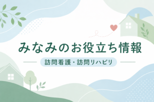 みなみ訪問看護リハビリステーションのお役立ち情報